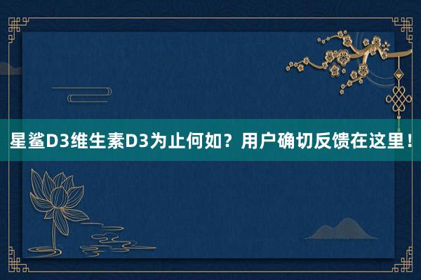 星鲨D3维生素D3为止何如？用户确切反馈在这里！